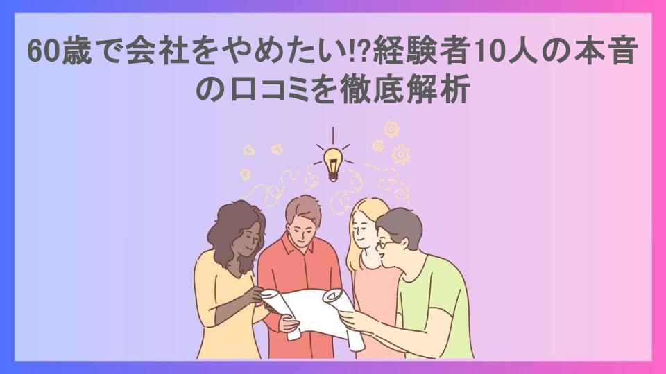 60歳で会社をやめたい!?経験者10人の本音の口コミを徹底解析